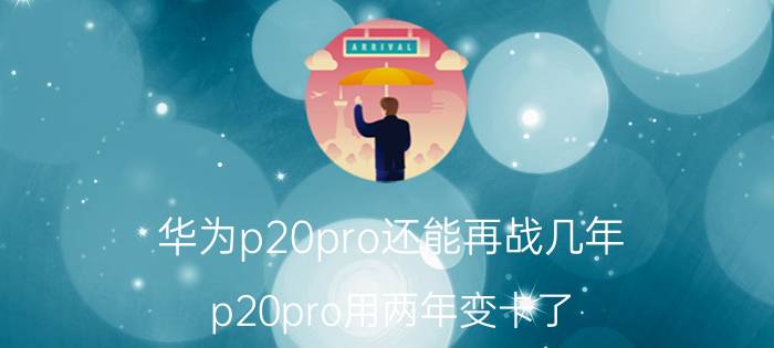 华为p20pro还能再战几年 p20pro用两年变卡了？